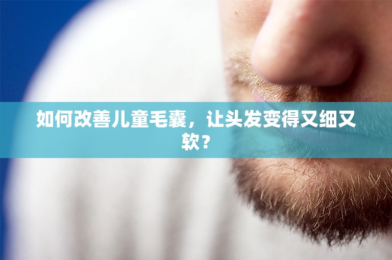 如何改善儿童毛囊，让头发变得又细又软？