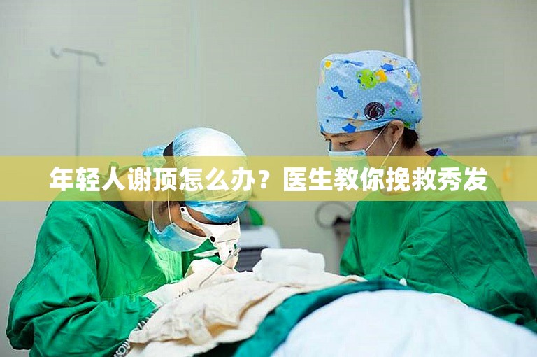 年轻人谢顶怎么办？医生教你挽救秀发