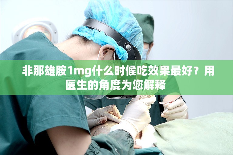  非那雄胺1mg什么时候吃效果最好？用医生的角度为您解释 