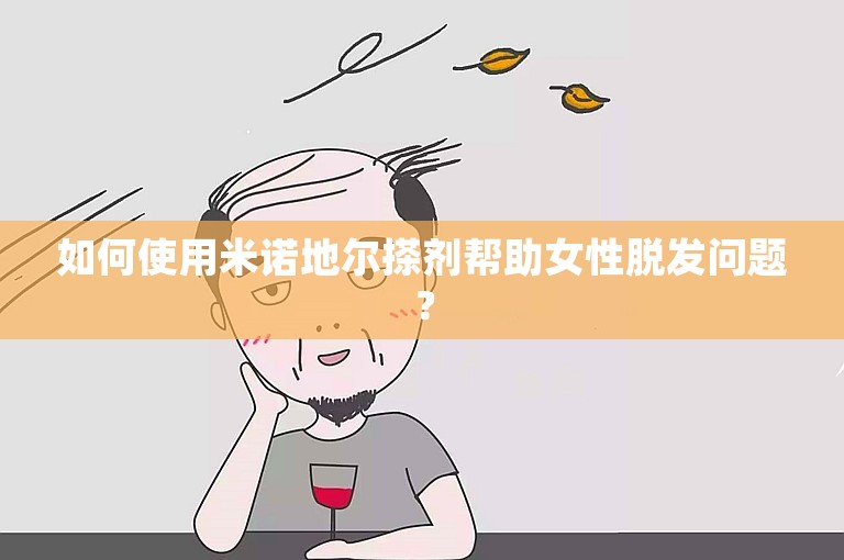 如何使用米诺地尔搽剂帮助女性脱发问题？