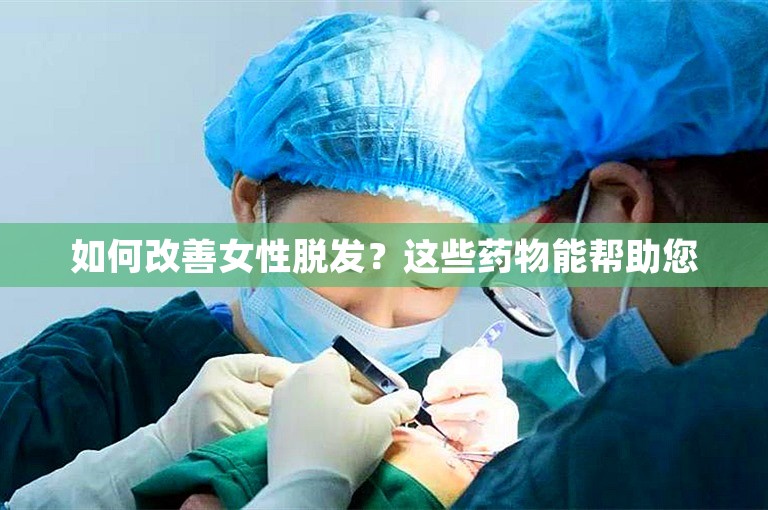 如何改善女性脱发？这些药物能帮助您