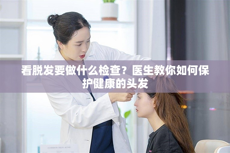 看脱发要做什么检查？医生教你如何保护健康的头发