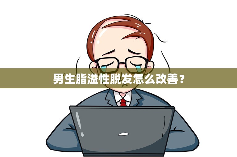 男生脂溢性脱发怎么改善？