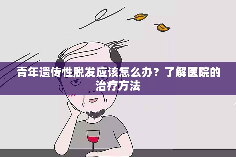 青年遗传性脱发应该怎么办？了解医院的治疗方法