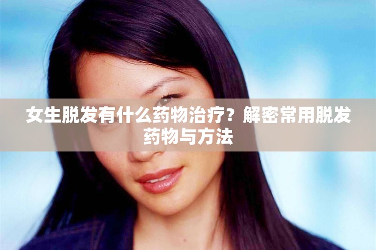 女生脱发有什么药物治疗？解密常用脱发药物与方法