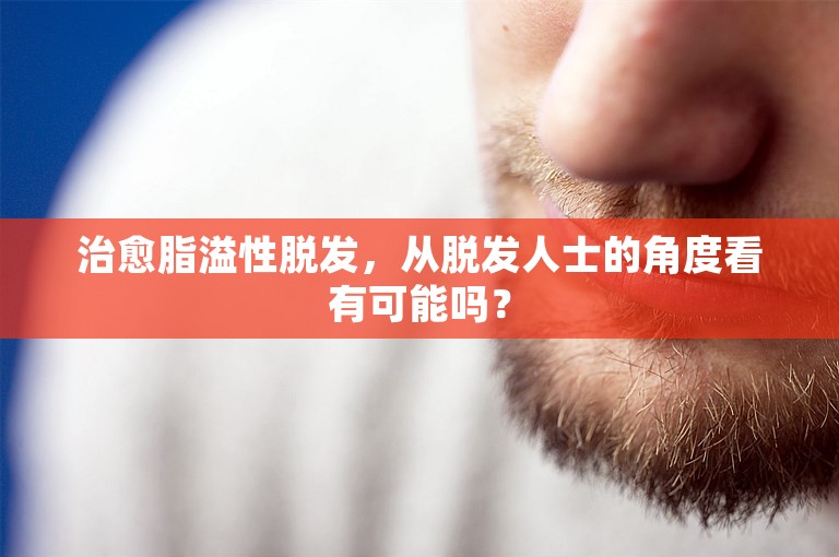 治愈脂溢性脱发，从脱发人士的角度看有可能吗？