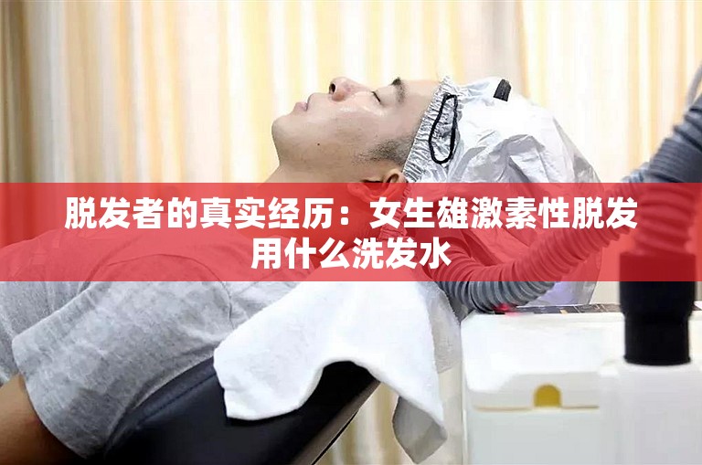 脱发者的真实经历：女生雄激素性脱发用什么洗发水