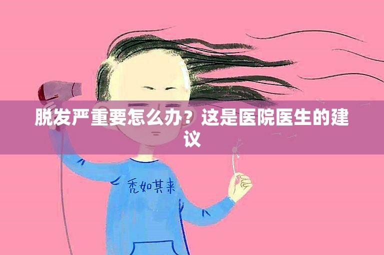 脱发严重要怎么办？这是医院医生的建议