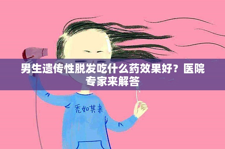 男生遗传性脱发吃什么药效果好？医院专家来解答