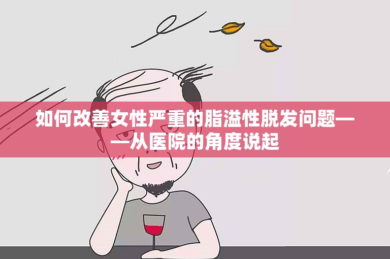 如何改善女性严重的脂溢性脱发问题——从医院的角度说起