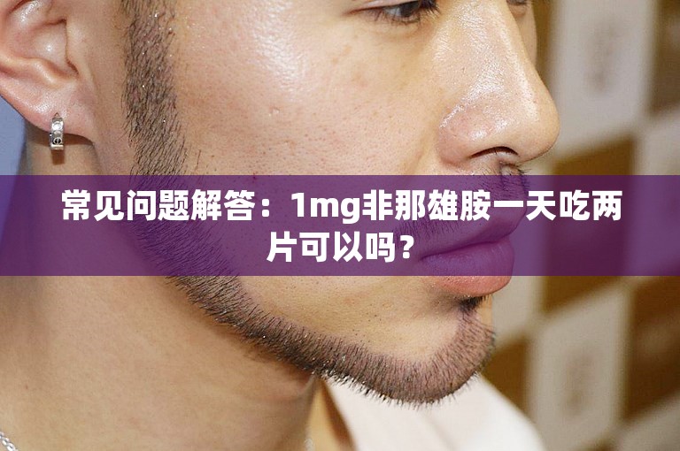 常见问题解答：1mg非那雄胺一天吃两片可以吗？