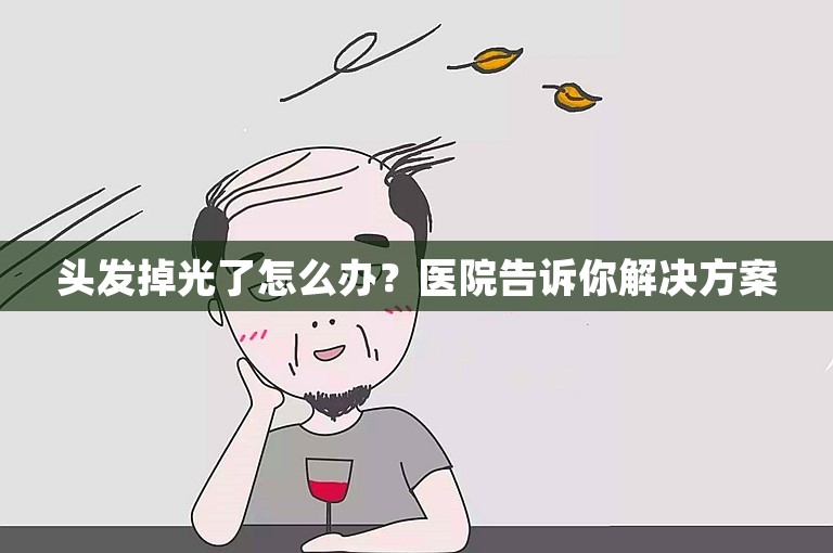 头发掉光了怎么办？医院告诉你解决方案