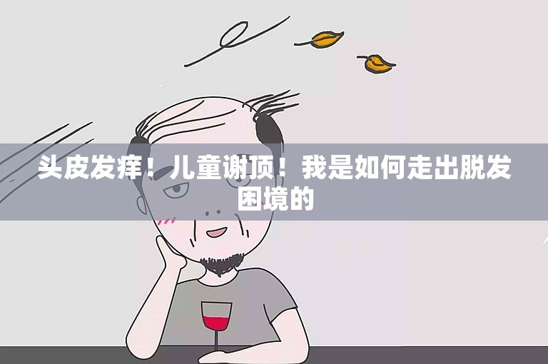 头皮发痒！儿童谢顶！我是如何走出脱发困境的