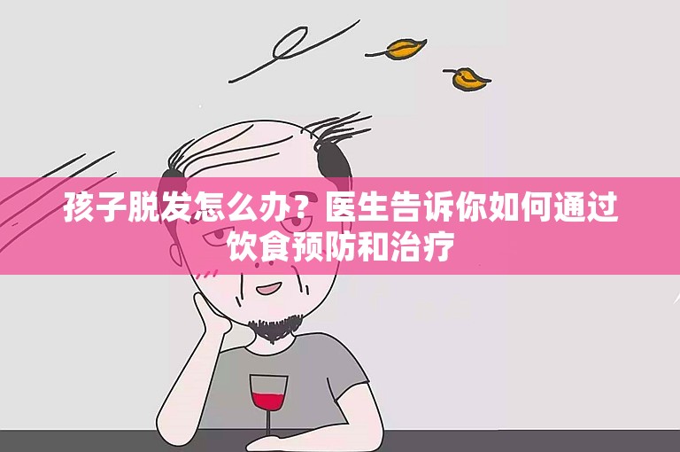 孩子脱发怎么办？医生告诉你如何通过饮食预防和治疗