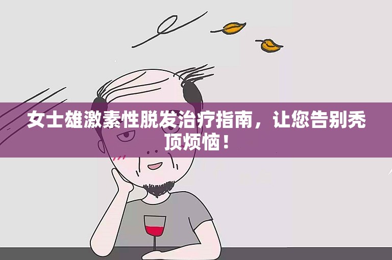 女士雄激素性脱发治疗指南，让您告别秃顶烦恼！