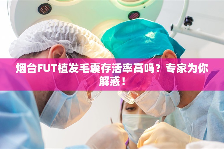 烟台FUT植发毛囊存活率高吗？专家为你解惑！