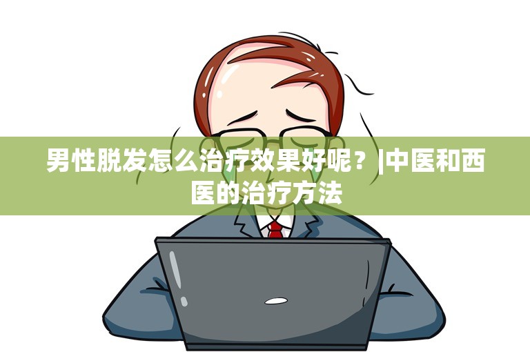 男性脱发怎么治疗效果好呢？|中医和西医的治疗方法