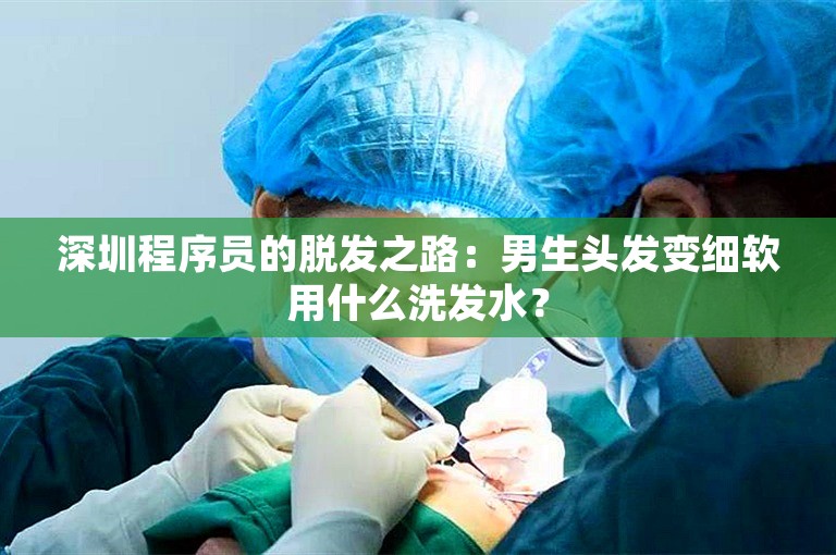 深圳程序员的脱发之路：男生头发变细软用什么洗发水？