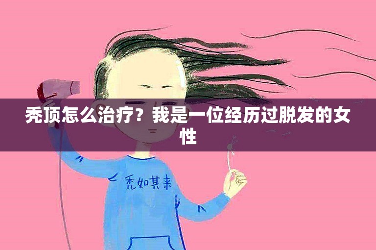 秃顶怎么治疗？我是一位经历过脱发的女性