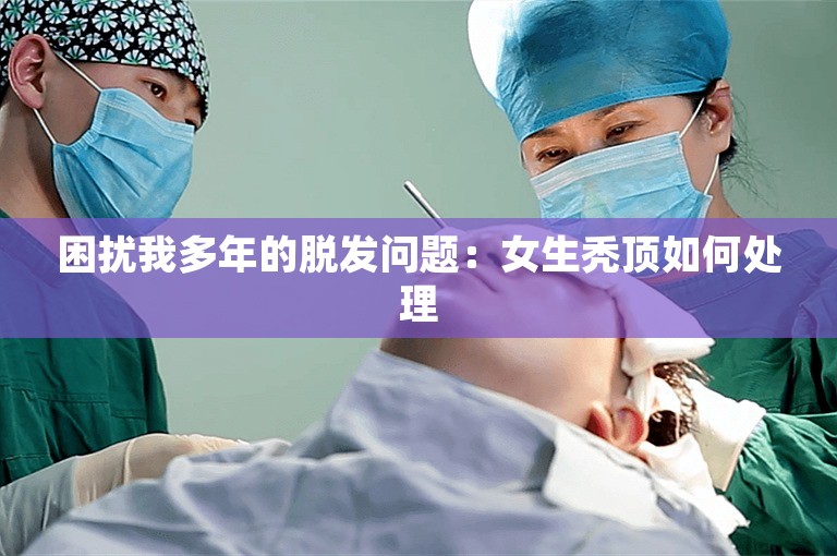 困扰我多年的脱发问题：女生秃顶如何处理