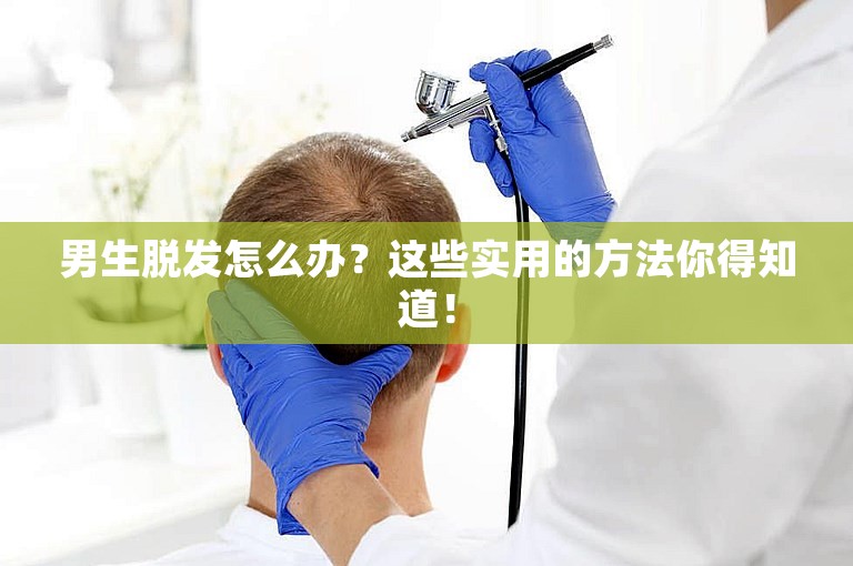 男生脱发怎么办？这些实用的方法你得知道！