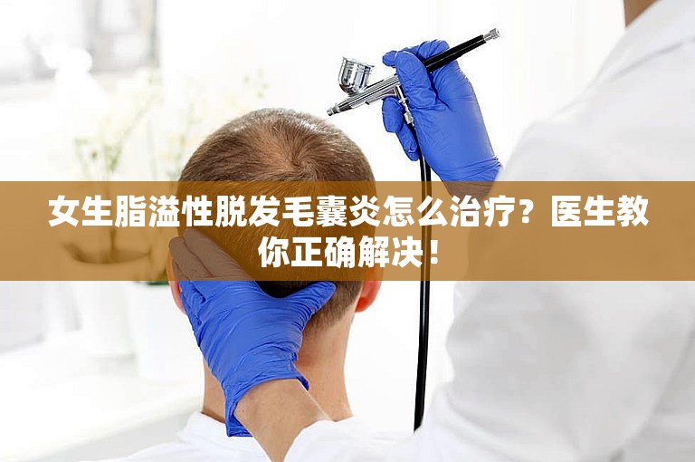 女生脂溢性脱发毛囊炎怎么治疗？医生教你正确解决！