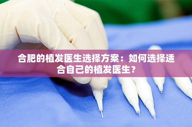 合肥的植发医生选择方案：如何选择适合自己的植发医生？