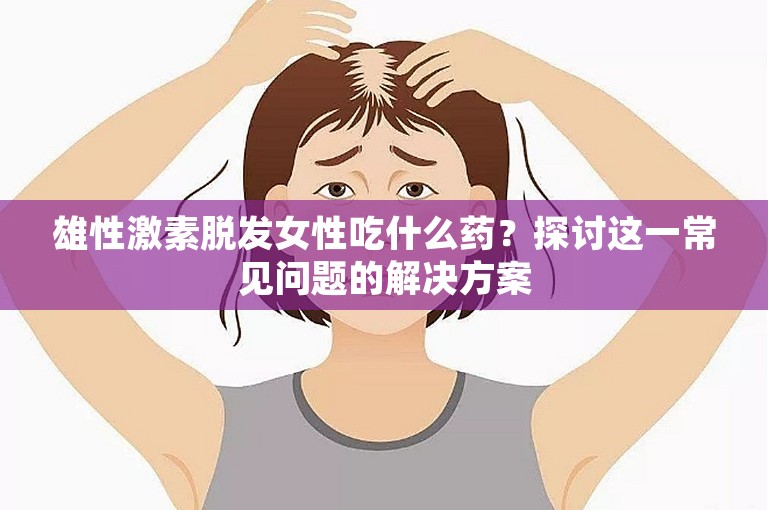 雄性激素脱发女性吃什么药？探讨这一常见问题的解决方案