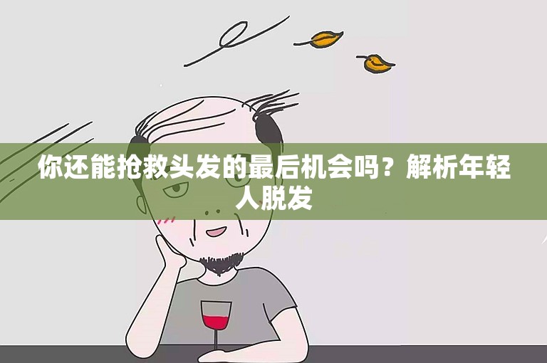 你还能抢救头发的最后机会吗？解析年轻人脱发