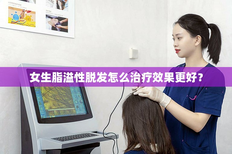 女生脂溢性脱发怎么治疗效果更好？