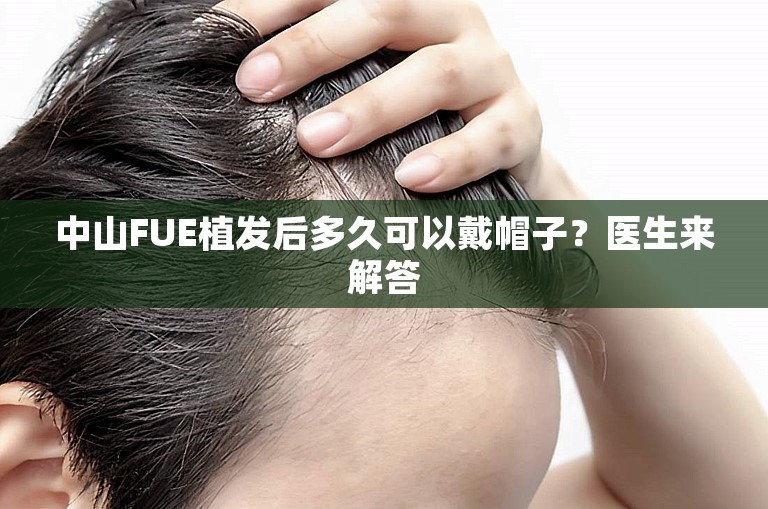 中山FUE植发后多久可以戴帽子？医生来解答