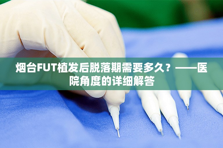 烟台FUT植发后脱落期需要多久？——医院角度的详细解答