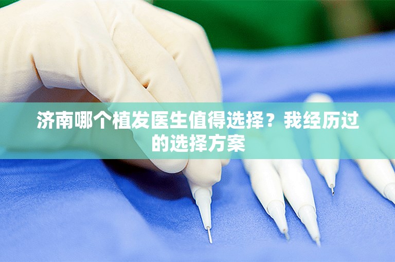 济南哪个植发医生值得选择？我经历过的选择方案