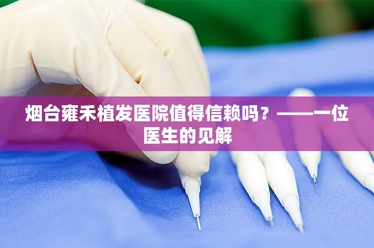 烟台雍禾植发医院值得信赖吗？——一位医生的见解