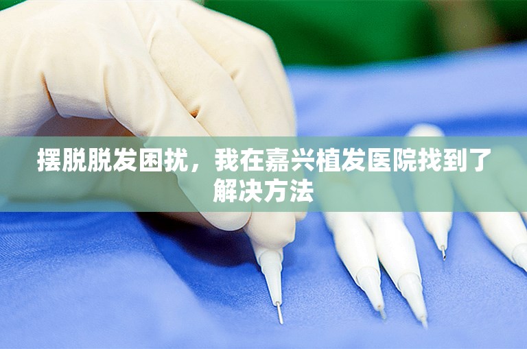 摆脱脱发困扰，我在嘉兴植发医院找到了解决方法