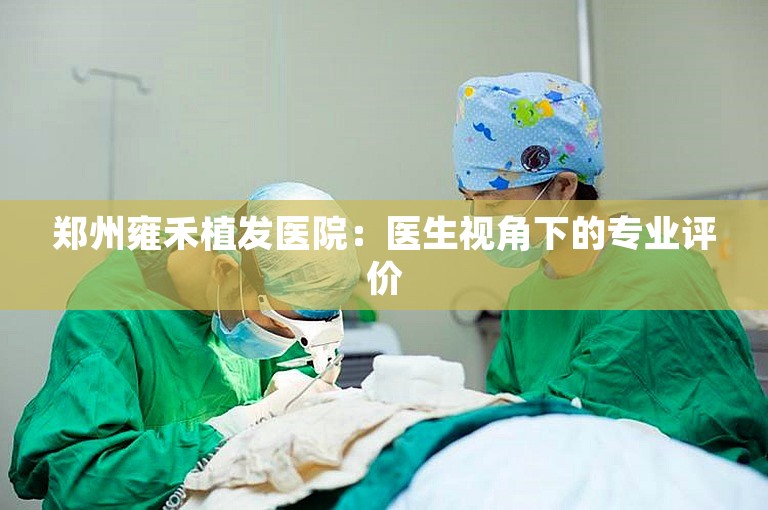 郑州雍禾植发医院：医生视角下的专业评价