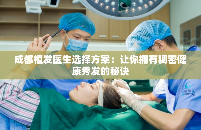 成都植发医生选择方案：让你拥有稠密健康秀发的秘诀