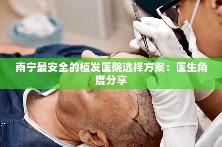 南宁最安全的植发医院选择方案：医生角度分享