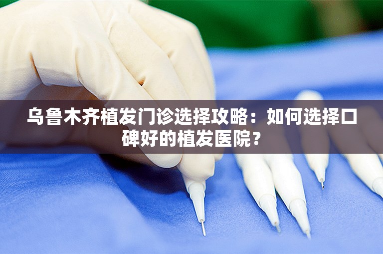 乌鲁木齐植发门诊选择攻略：如何选择口碑好的植发医院？