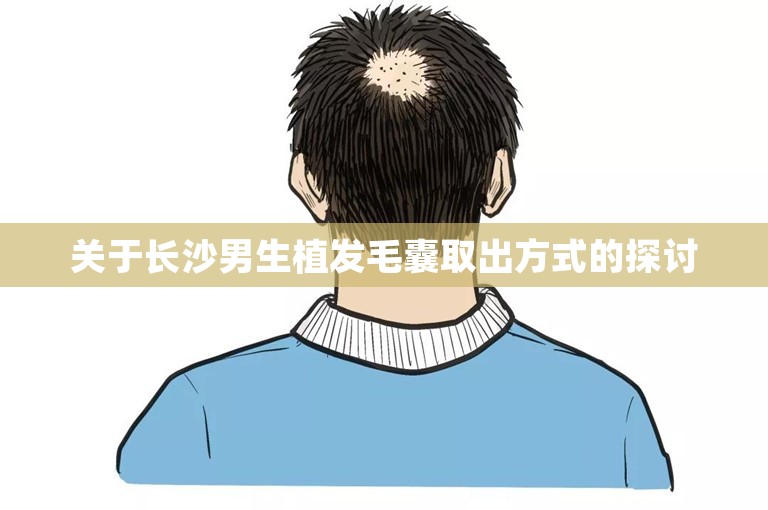 关于长沙男生植发毛囊取出方式的探讨