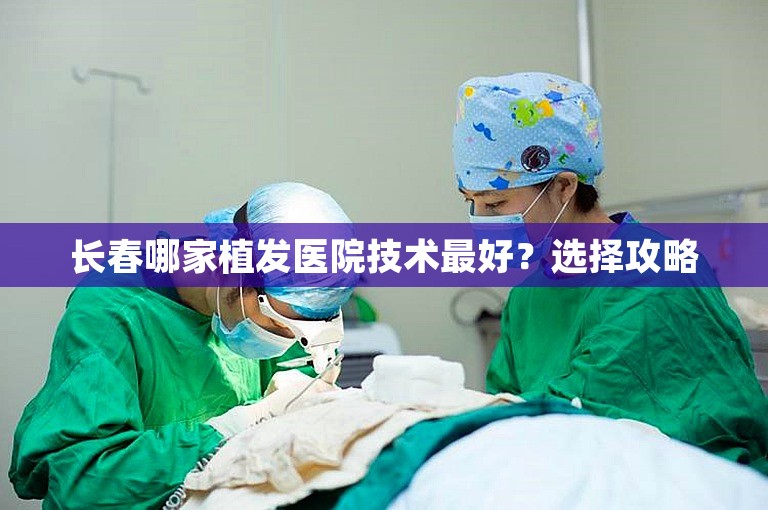 长春哪家植发医院技术最好？选择攻略