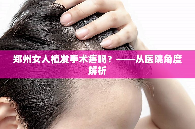 郑州女人植发手术疼吗？——从医院角度解析