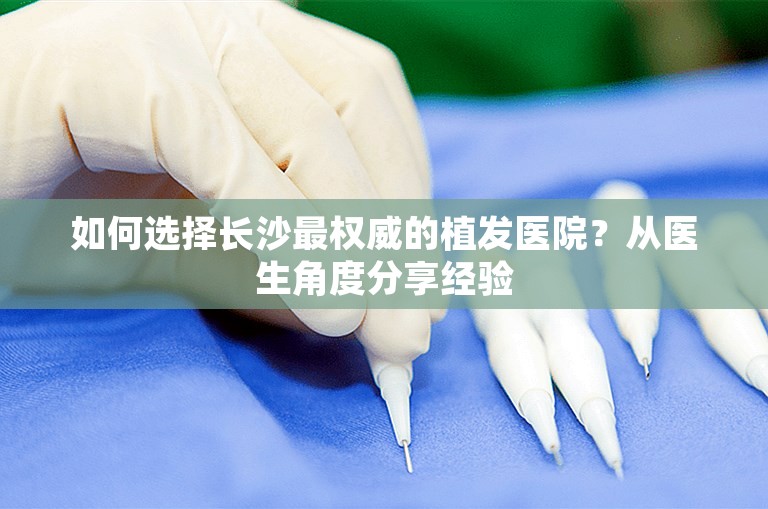 如何选择长沙最权威的植发医院？从医生角度分享经验