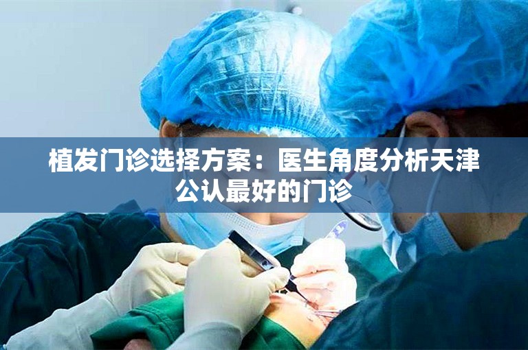 植发门诊选择方案：医生角度分析天津公认最好的门诊