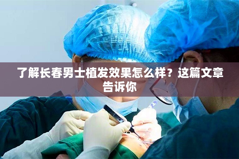 了解长春男士植发效果怎么样？这篇文章告诉你