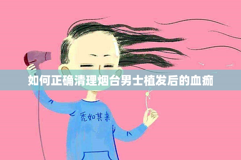 如何正确清理烟台男士植发后的血痂