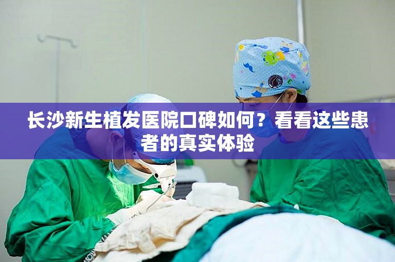 长沙新生植发医院口碑如何？看看这些患者的真实体验