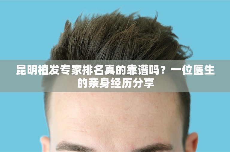 昆明植发专家排名真的靠谱吗？一位医生的亲身经历分享