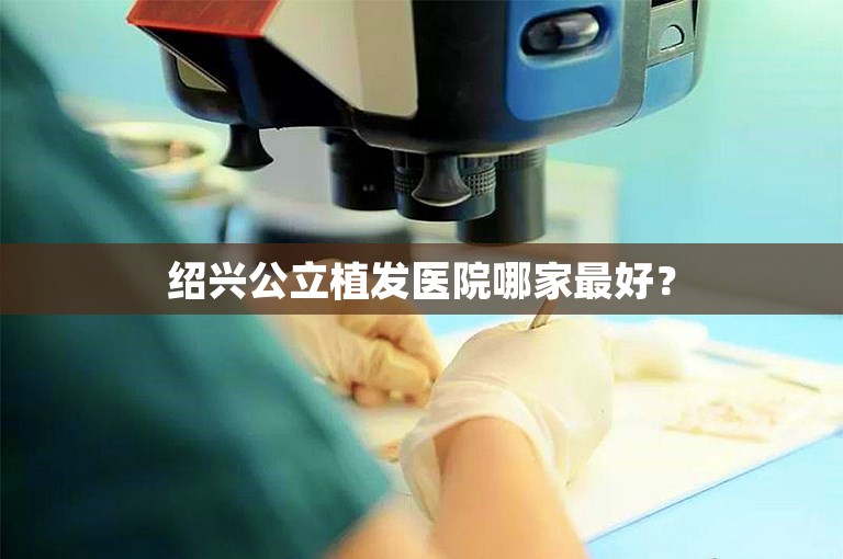 绍兴公立植发医院哪家最好？