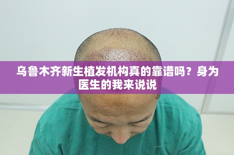 乌鲁木齐新生植发机构真的靠谱吗？身为医生的我来说说